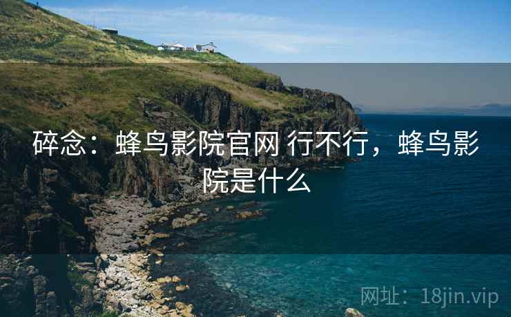 碎念:蜂鸟影院官网 行不行,蜂鸟影院是什么