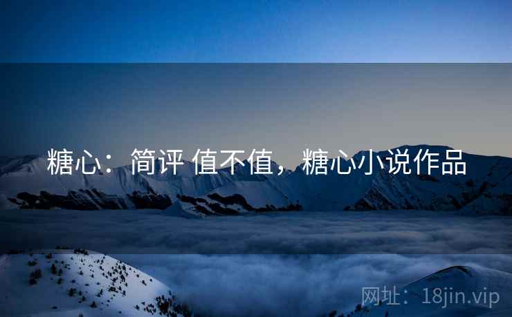 糖心:简评 值不值,糖心小说作品 第2张 糖心:简评 值不值,糖心小说作品 第2张