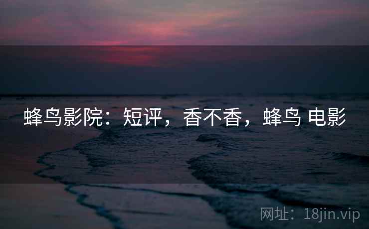 蜂鸟影院:短评,香不香,蜂鸟 电影