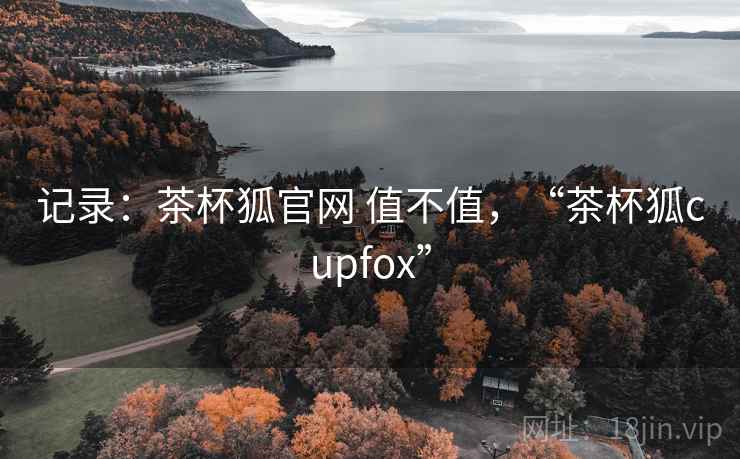 记录:茶杯狐官网 值不值,“茶杯狐cupfox”