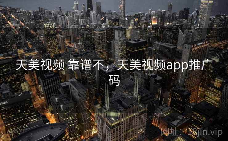 天美视频 靠谱不,天美视频app推广码