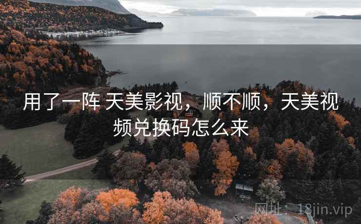 用了一阵 天美影视,顺不顺,天美视频兑换码怎么来 第2张 用了一阵 天美影视,顺不顺,天美视频兑换码怎么来 第2张