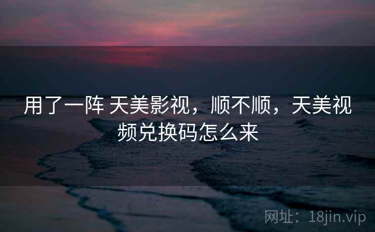 用了一阵 天美影视,顺不顺,天美视频兑换码怎么来