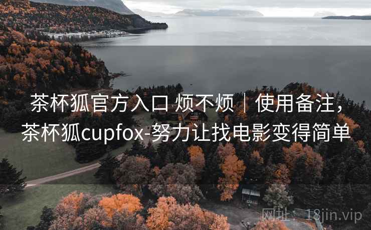 茶杯狐官方入口 烦不烦|使用备注,茶杯狐cupfox-努力让找电影变得简单