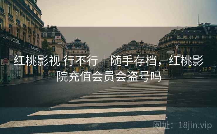 红桃影视 行不行|随手存档,红桃影院充值会员会盗号吗