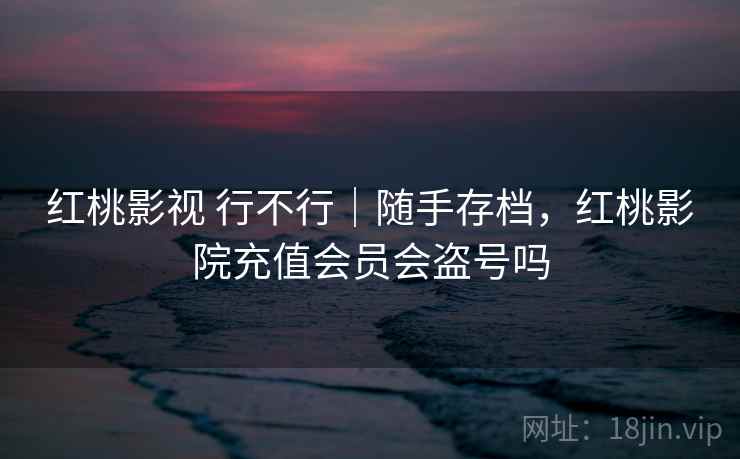 红桃影视 行不行|随手存档,红桃影院充值会员会盗号吗 第2张 红桃影视 行不行|随手存档,红桃影院充值会员会盗号吗 第2张