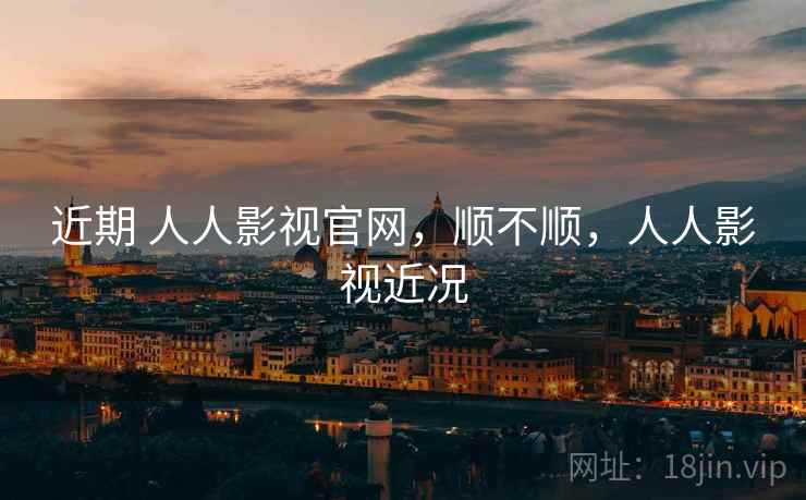 近期 人人影视官网,顺不顺,人人影视近况