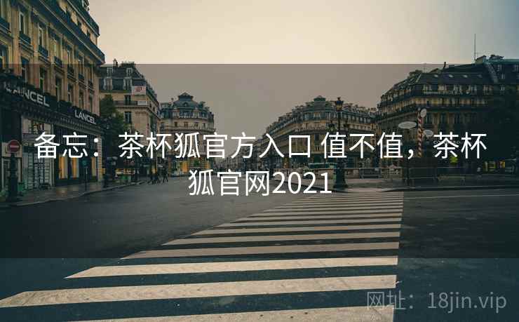 备忘:茶杯狐官方入口 值不值,茶杯狐官网2021