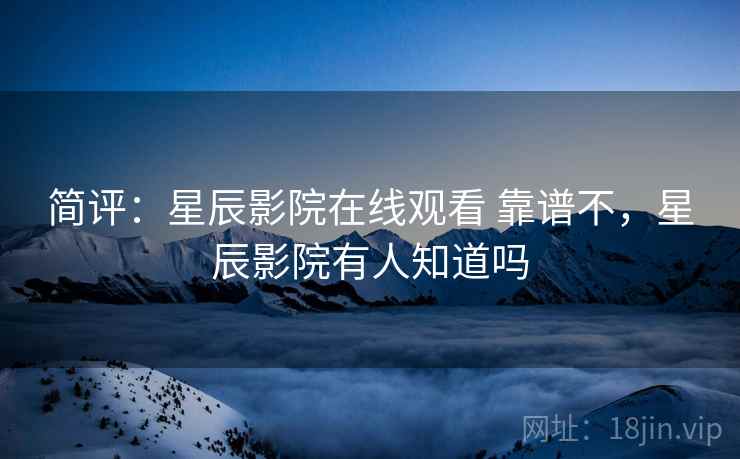 简评:星辰影院在线观看 靠谱不,星辰影院有人知道吗