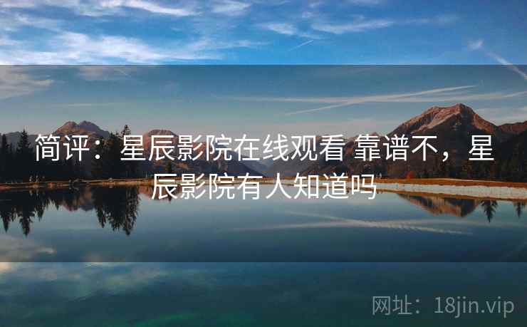 简评:星辰影院在线观看 靠谱不,星辰影院有人知道吗 第2张 简评:星辰影院在线观看 靠谱不,星辰影院有人知道吗 第2张