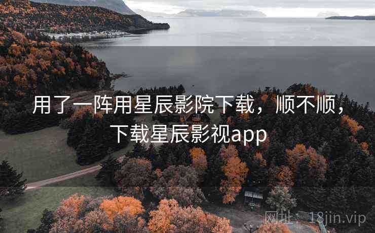 用了一阵用星辰影院下载,顺不顺,下载星辰影视app 第2张 用了一阵用星辰影院下载,顺不顺,下载星辰影视app 第2张