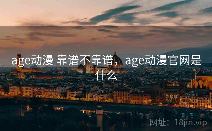 age动漫 靠谱不靠谱,age动漫官网是什么 第2张 age动漫 靠谱不靠谱,age动漫官网是什么 第2张
