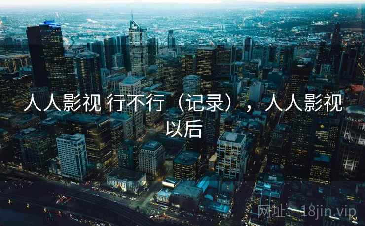 人人影视 行不行(记录),人人影视以后
