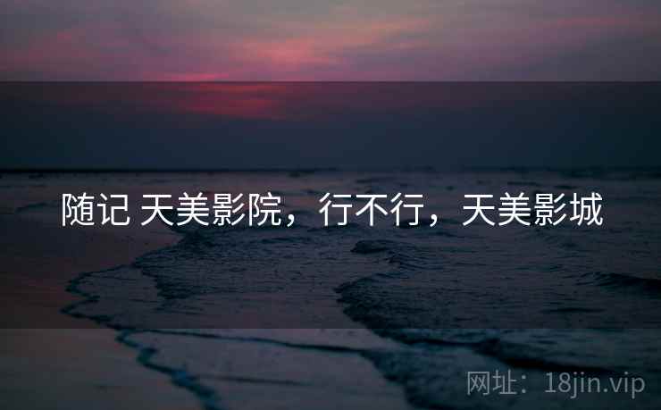 随记 天美影院,行不行,天美影城