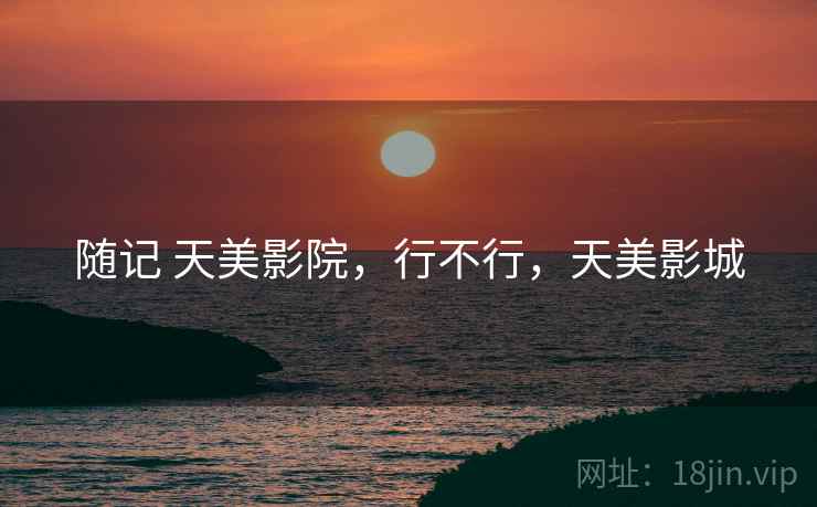 随记 天美影院,行不行,天美影城 第2张 随记 天美影院,行不行,天美影城 第2张
