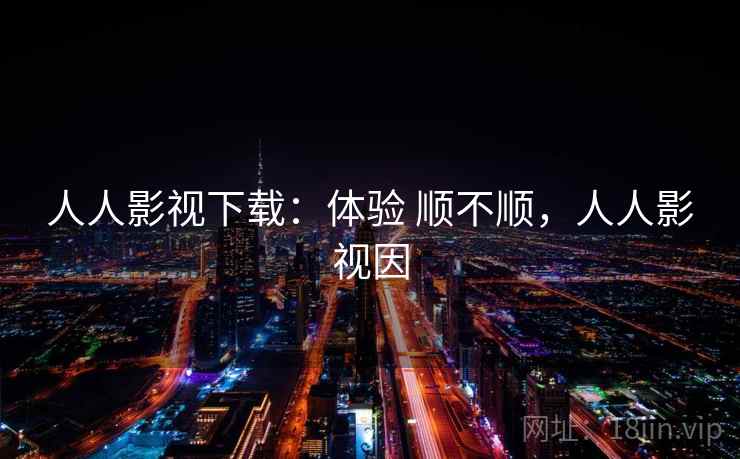 人人影视下载:体验 顺不顺,人人影视因