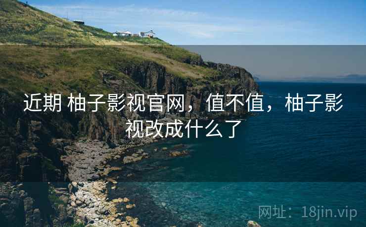 近期 柚子影视官网,值不值,柚子影视改成什么了