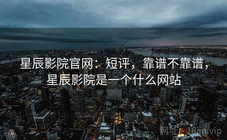 星辰影院官网:短评,靠谱不靠谱,星辰影院是一个什么网站